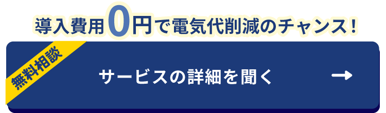 導入費用0円で電気代削減のチャンス! 【無料】サービスの詳細を聞く